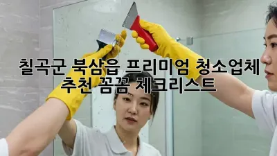 칠곡군 북삼읍 프리미엄 청소업체 추천: 꼼꼼 체크리스트