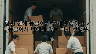 창원 진해 용달이사 업체: 포장이사 vs 용달이사, 나에게 맞는 이사 선택은?